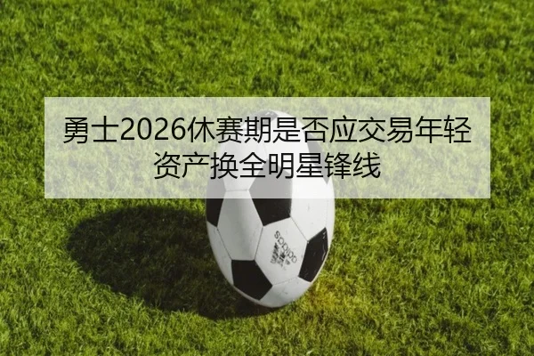 勇士2026休赛期是否应交易年轻资产换全明星锋线