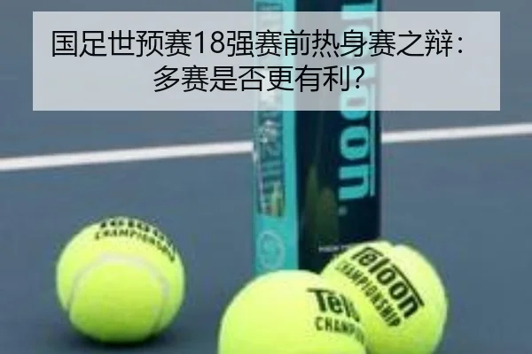 国足世预赛18强赛前热身赛之辩：多赛是否更有利？