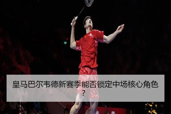 皇马巴尔韦德新赛季能否锁定中场核心角色？